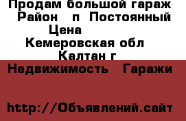 Продам большой гараж › Район ­ п. Постоянный › Цена ­ 300 000 - Кемеровская обл., Калтан г. Недвижимость » Гаражи   